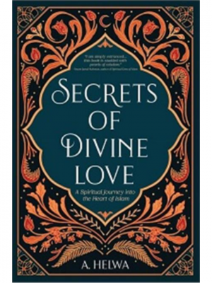 Secrets Of Divine Love: A Spiritual Journey Into The Heart Of Islam | A. Helwa
