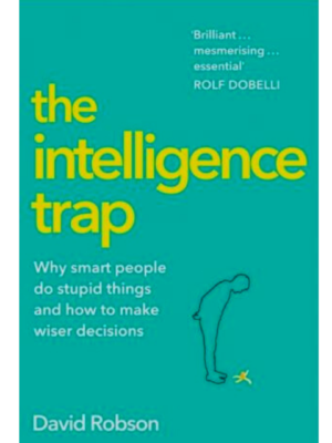 The Intelligence Trap: Why Smart People Do Stupid Things And How To Make Wiser Decisions | David Robson
